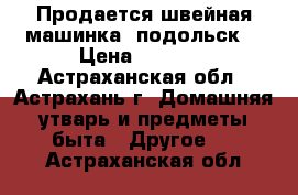 Продается швейная машинка “подольск“ › Цена ­ 1 000 - Астраханская обл., Астрахань г. Домашняя утварь и предметы быта » Другое   . Астраханская обл.